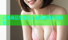 日本麻豆专享平台 极速高清无限畅享