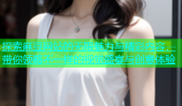 探索麻豆网站的无限魅力与精彩内容，带你领略不一样的视觉盛宴与创意体验