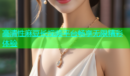 高清性麻豆长视频平台畅享无限精彩体验