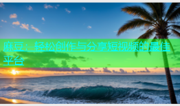 麻豆：轻松创作与分享短视频的最佳平台