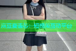 麻豆夏语芯：短视频互动平台