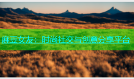 麻豆女友：时尚社交与创意分享平台