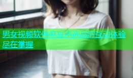 男女视频软件麻豆精选高清互动体验尽在掌握