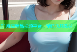 91麻豆精品视频平台，精选优质影片