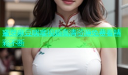 蜜芽麻豆嘿嘿视频高清资源免费看精彩不断