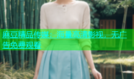 麻豆精品传媒：海量高清影视，无广告免费观看