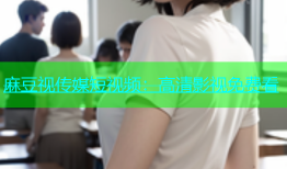 麻豆视传媒短视频：高清影视免费看