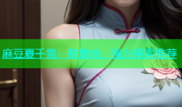 麻豆夏千雪：聚集地，强力搜索推荐