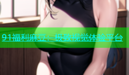 91福利麻豆：极致视觉体验平台