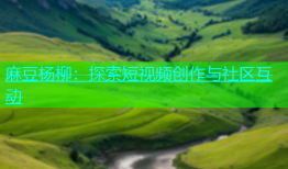 麻豆杨柳：探索短视频创作与社区互动