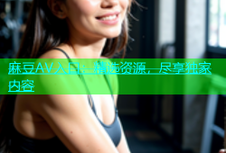 麻豆AV入口：精选资源，尽享独家内容