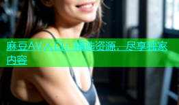 麻豆AV入口：精选资源，尽享独家内容