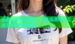 免费观看麻豆视频，尽享高清影视资源与便捷搜索体验