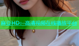 麻豆HD：高清视频在线播放平台