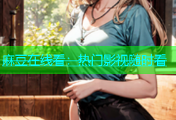 麻豆在线看：热门影视随时看