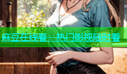麻豆在线看：热门影视随时看