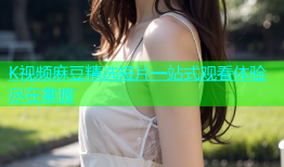 K视频麻豆精选短片一站式观看体验尽在掌握