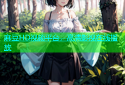 麻豆HD视频平台，高清影视在线播放