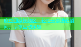 麻豆回家视频区：轻松分享精彩瞬间，尽享互动乐趣