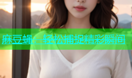 麻豆蝇：轻松捕捉精彩瞬间