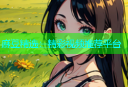 麻豆精选：精彩视频推荐平台