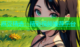 麻豆精选：精彩视频推荐平台