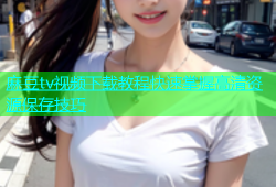 麻豆tv视频下载教程快速掌握高清资源保存技巧