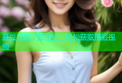 麻豆视频下载平台，轻松获取精彩视频