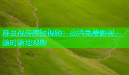 麻豆视传媒短视频：高清免费影视，随时随地观影