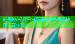 麻豆KV视频平台高清资源免费看快速下载体验