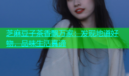 芝麻豆子茶香飘万家：发现地道好物，品味生活真谛