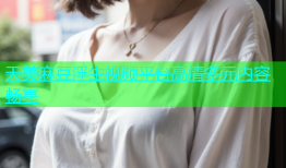 天美麻豆浮生视频平台高清多元内容畅享