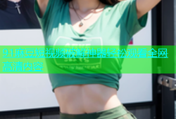 91麻豆短视频破解神器轻松观看全网高清内容