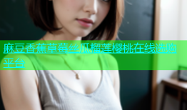 麻豆香蕉草莓丝瓜榴莲樱桃在线选购平台