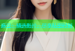 麻豆：精选影片，尽享私密时刻