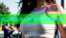麻豆狼人杀：社交互动游戏平台