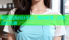 麻豆国语对白平台：精选剧情，尽享视听乐趣