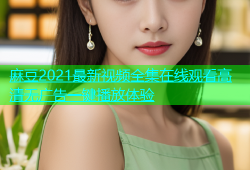 麻豆2021最新视频全集在线观看高清无广告一键播放体验