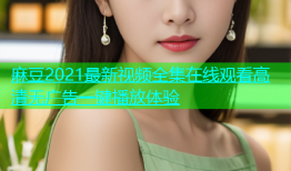 麻豆2021最新视频全集在线观看高清无广告一键播放体验