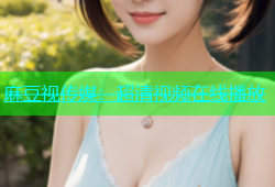 麻豆视传媒：超清视频在线播放