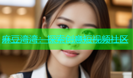 麻豆湾湾：探索创意短视频社区