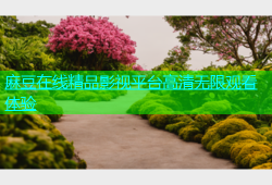 麻豆在线精品影视平台高清无限观看体验
