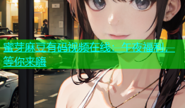 蜜芽麻豆有码视频在线：午夜福利，等你来嗨