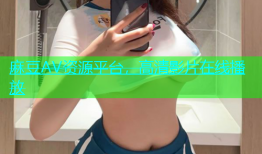 麻豆AV资源平台，高清影片在线播放