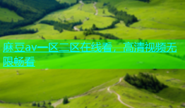 麻豆av一区二区在线看，高清视频无限畅看