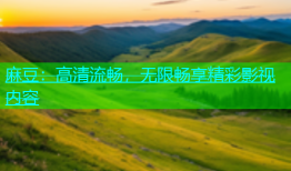 麻豆：高清流畅，无限畅享精彩影视内容