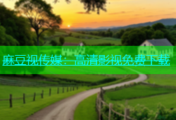 麻豆视传媒：高清影视免费下载
