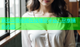 麻豆三级视频在线播放平台，尽享精彩内容