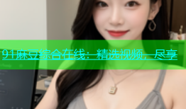 91麻豆综合在线：精选视频，尽享