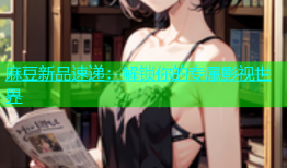 麻豆新品速递：解锁你的专属影视世界